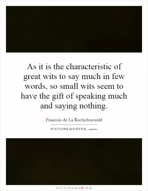 As it is the characteristic of great wits to say much in few words, so small wits seem to have the gift of speaking much and saying nothing Picture Quote #1
