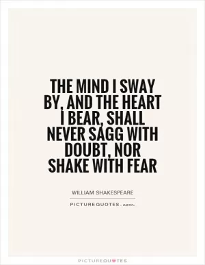 The mind I sway by, and the heart I bear, shall never sagg with doubt, nor shake with fear Picture Quote #1