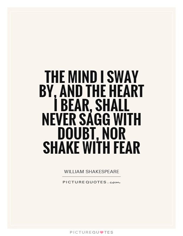 The mind I sway by, and the heart I bear, shall never sagg with doubt, nor shake with fear Picture Quote #1