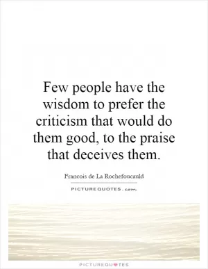 Few people have the wisdom to prefer the criticism that would do them good, to the praise that deceives them Picture Quote #1