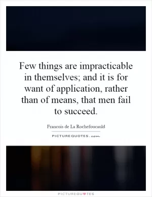 Few things are impracticable in themselves; and it is for want of application, rather than of means, that men fail to succeed Picture Quote #1