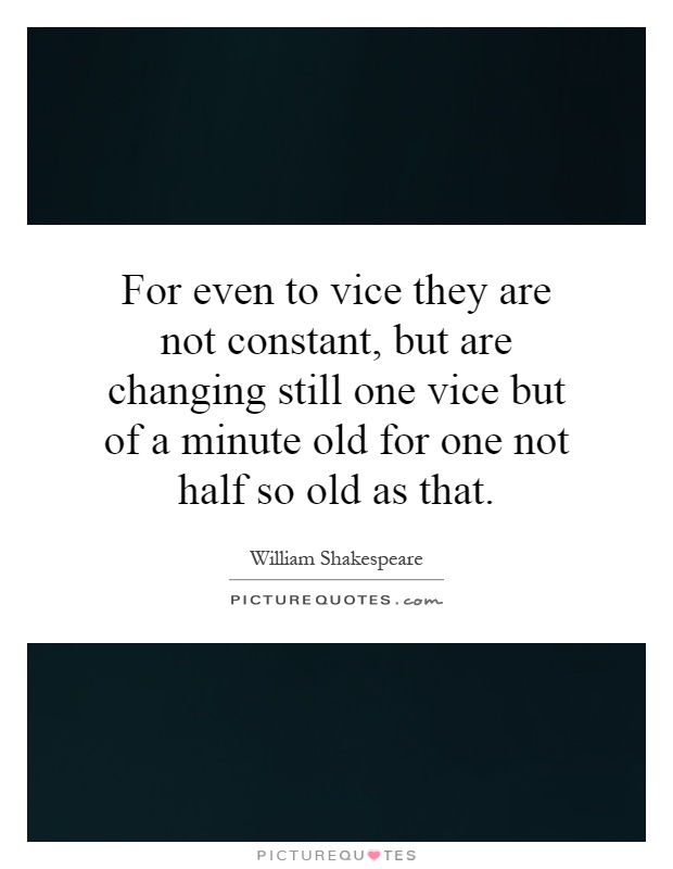 For even to vice they are not constant, but are changing still one vice but of a minute old for one not half so old as that Picture Quote #1