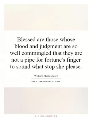 Blessed are those whose blood and judgment are so well commingled that they are not a pipe for fortune's finger to sound what stop she please Picture Quote #1