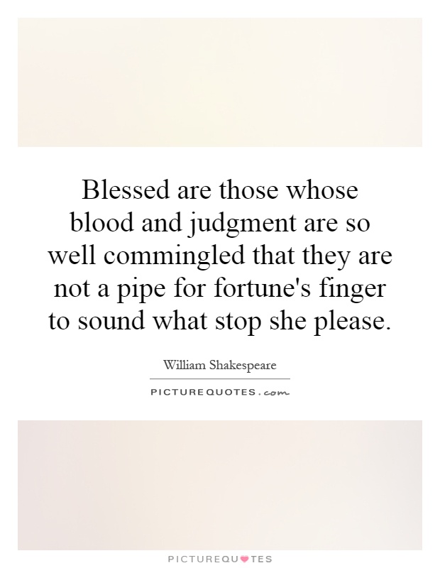 Blessed are those whose blood and judgment are so well commingled that they are not a pipe for fortune's finger to sound what stop she please Picture Quote #1