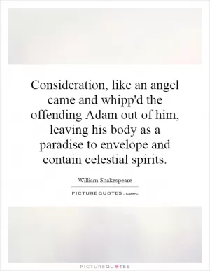 Consideration, like an angel came and whipp'd the offending Adam out of him, leaving his body as a paradise to envelope and contain celestial spirits Picture Quote #1
