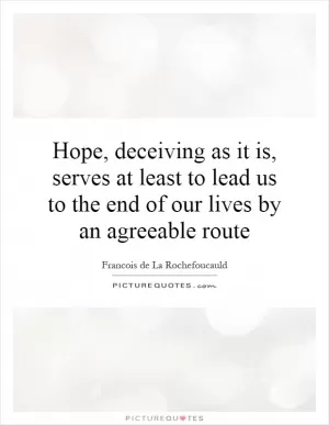 Hope, deceiving as it is, serves at least to lead us to the end of our lives by an agreeable route Picture Quote #1
