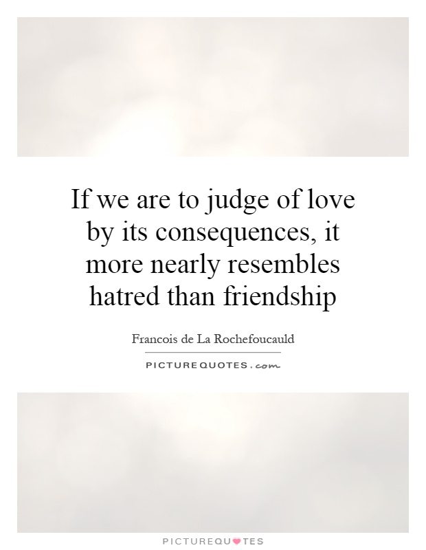 If we are to judge of love by its consequences, it more nearly resembles hatred than friendship Picture Quote #1