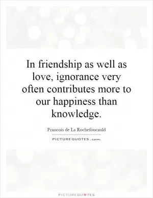 In friendship as well as love, ignorance very often contributes more to our happiness than knowledge Picture Quote #1