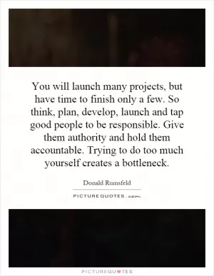 You will launch many projects, but have time to finish only a few. So think, plan, develop, launch and tap good people to be responsible. Give them authority and hold them accountable. Trying to do too much yourself creates a bottleneck Picture Quote #1