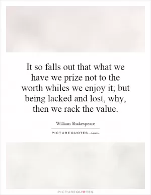 It so falls out that what we have we prize not to the worth whiles we enjoy it; but being lacked and lost, why, then we rack the value Picture Quote #1