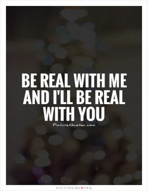 Be real with me and I'll be real with you Picture Quote #1