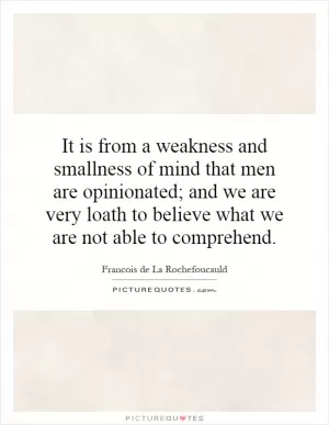 It is from a weakness and smallness of mind that men are opinionated; and we are very loath to believe what we are not able to comprehend Picture Quote #1