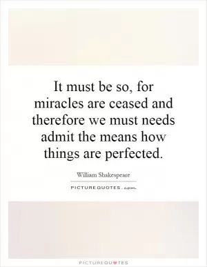 It must be so, for miracles are ceased and therefore we must needs admit the means how things are perfected Picture Quote #1