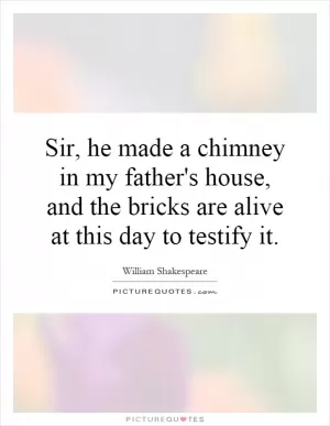 Sir, he made a chimney in my father's house, and the bricks are alive at this day to testify it Picture Quote #1