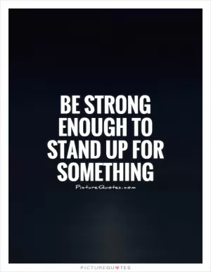 Be strong enough to stand up for something Picture Quote #1