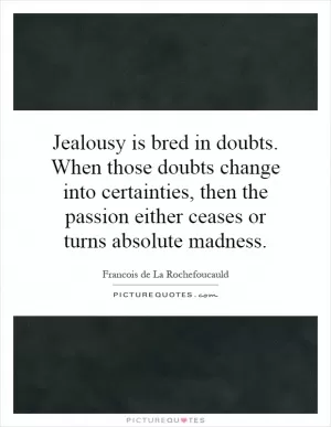 Jealousy is bred in doubts. When those doubts change into certainties, then the passion either ceases or turns absolute madness Picture Quote #1