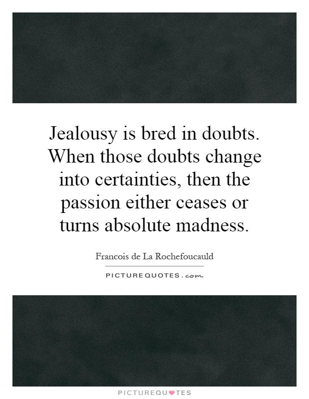 Jealousy is bred in doubts. When those doubts change into certainties, then the passion either ceases or turns absolute madness Picture Quote #1
