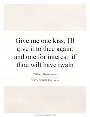 Give me one kiss, I'll give it to thee again; and one for interest, if thou wilt have twain Picture Quote #1