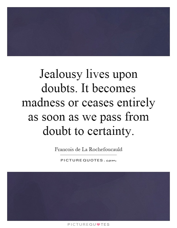 Jealousy lives upon doubts. It becomes madness or ceases entirely as soon as we pass from doubt to certainty Picture Quote #1