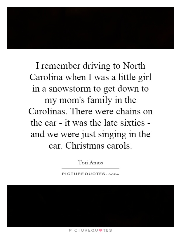 I remember driving to North Carolina when I was a little girl in a snowstorm to get down to my mom's family in the Carolinas. There were chains on the car - it was the late sixties - and we were just singing in the car. Christmas carols Picture Quote #1