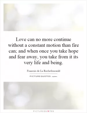 Love can no more continue without a constant motion than fire can; and when once you take hope and fear away, you take from it its very life and being Picture Quote #1