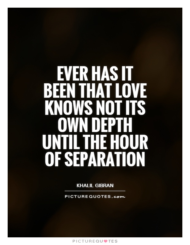 Ever has it been that love knows not its own depth until the hour of separation Picture Quote #1