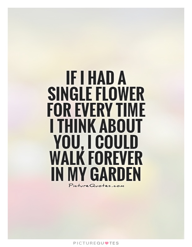 If I had a single flower for every time I think about you, I could walk forever in my garden Picture Quote #1