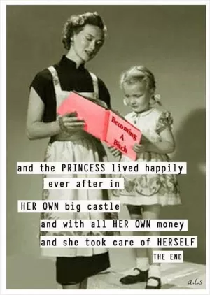 And the princess lived happily ever after in HER OWN big castle and with all HER OWN money and she took care of HERSELF. The end Picture Quote #1