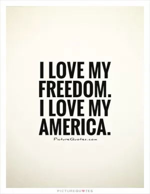 I love my freedom. I love my America Picture Quote #1