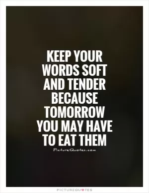 Keep your words soft and tender because tomorrow you may have to eat them Picture Quote #1
