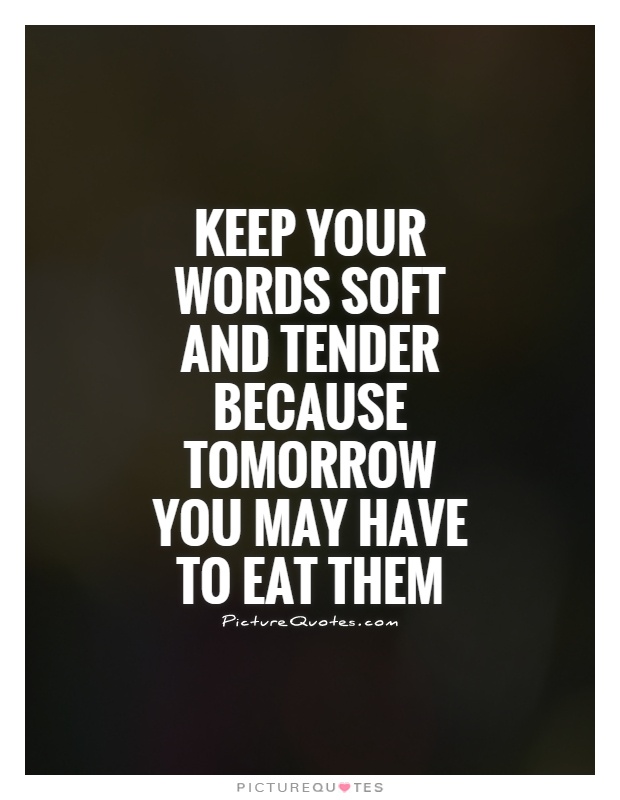 Keep your words soft and tender because tomorrow you may have to eat them Picture Quote #1