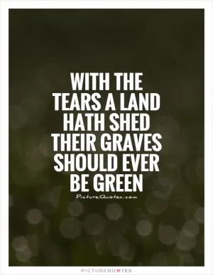 With the tears a Land hath shed their graves should ever be green Picture Quote #1