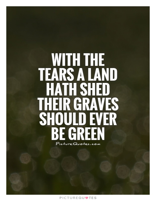 With the tears a Land hath shed their graves should ever be green Picture Quote #1