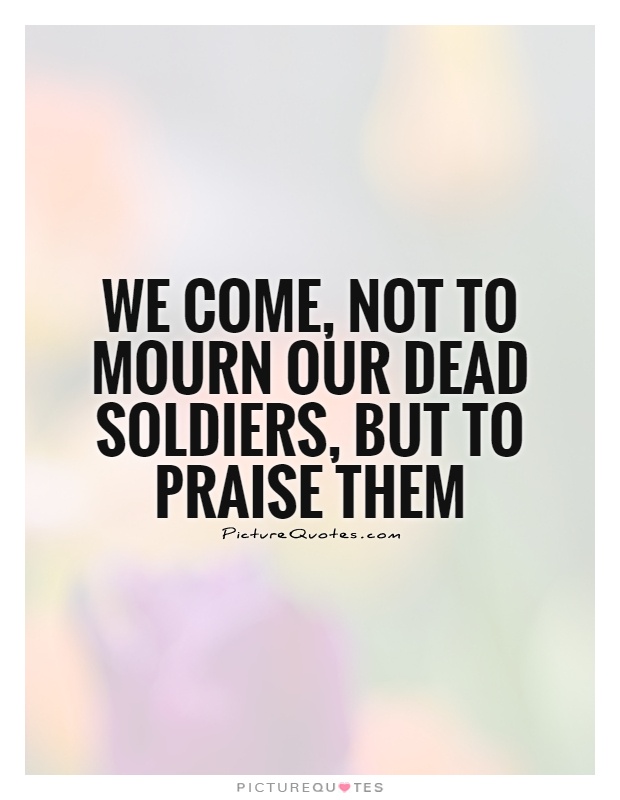We come, not to mourn our dead soldiers, but to praise them Picture Quote #1