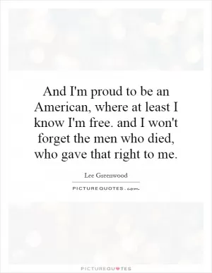 And I'm proud to be an American, where at least I know I'm free. and I won't forget the men who died, who gave that right to me Picture Quote #1