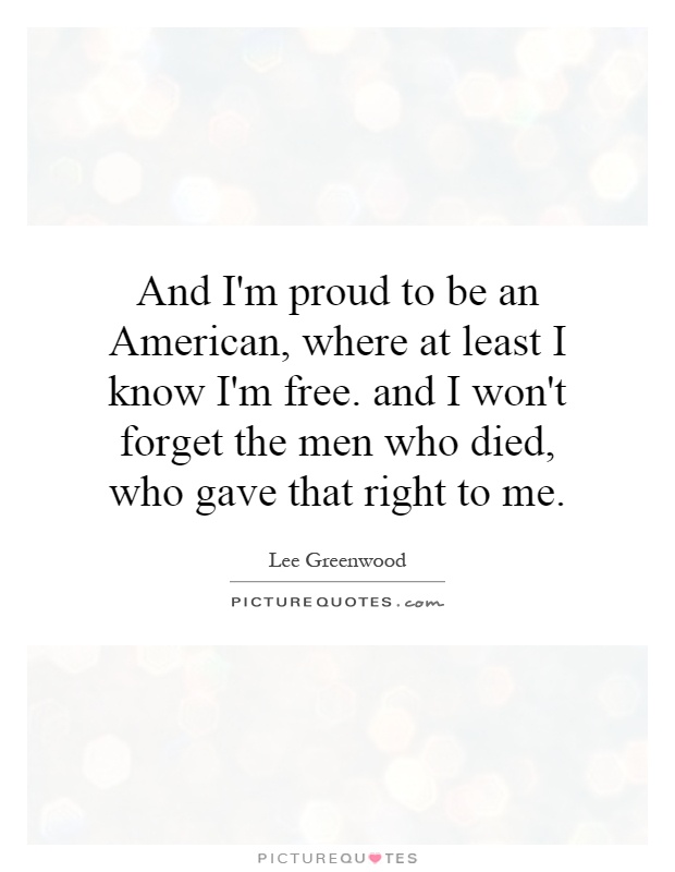 And I'm proud to be an American, where at least I know I'm free. and I won't forget the men who died, who gave that right to me Picture Quote #1