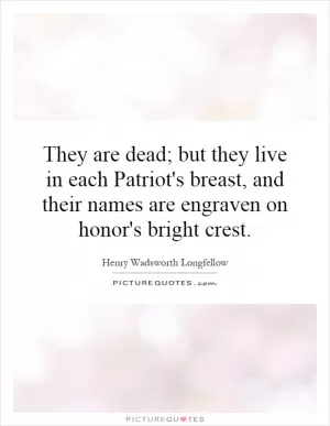 They are dead; but they live in each Patriot's breast, and their names are engraven on honor's bright crest Picture Quote #1