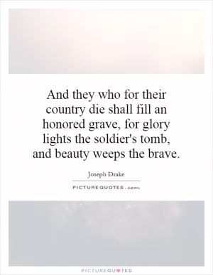 And they who for their country die shall fill an honored grave, for glory lights the soldier's tomb, and beauty weeps the brave Picture Quote #1