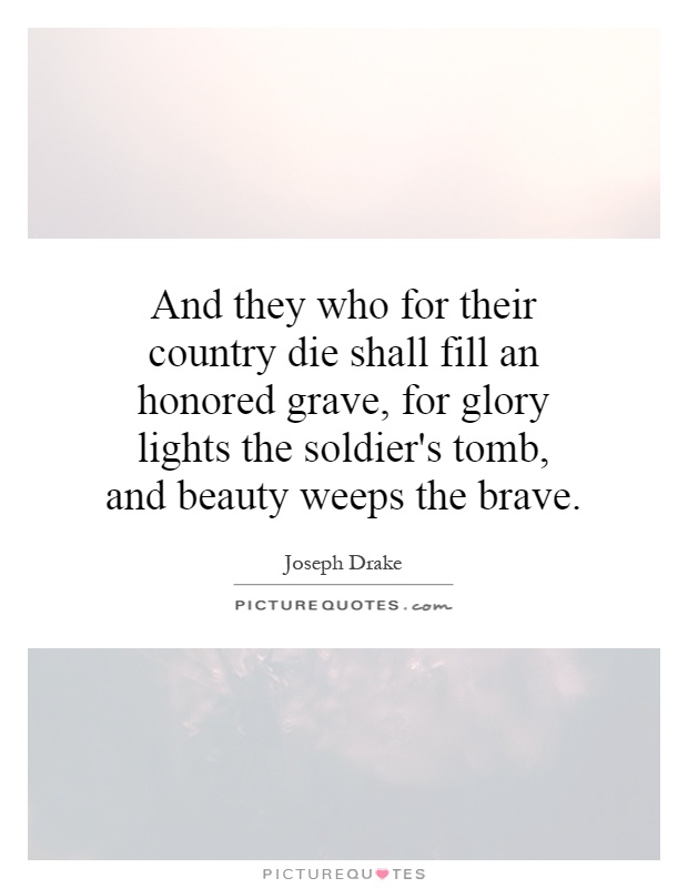 And they who for their country die shall fill an honored grave, for glory lights the soldier's tomb, and beauty weeps the brave Picture Quote #1