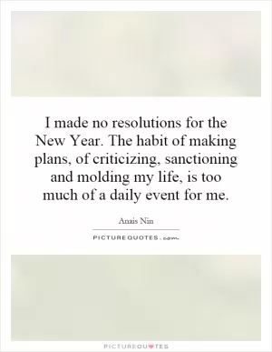 I made no resolutions for the New Year. The habit of making plans, of criticizing, sanctioning and molding my life, is too much of a daily event for me Picture Quote #1