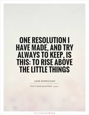 One resolution I have made, and try always to keep, is this: To rise above the little things Picture Quote #1