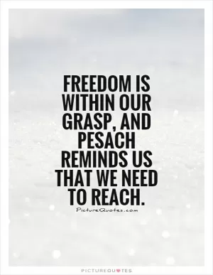 Freedom is within our grasp, and Pesach reminds us that we need to reach Picture Quote #1