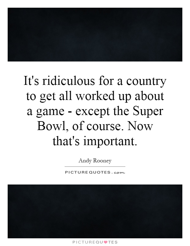 It's ridiculous for a country to get all worked up about a game - except the Super Bowl, of course. Now that's important Picture Quote #1