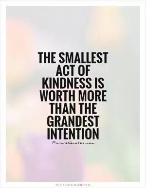 The smallest act of kindness is worth more than the grandest intention Picture Quote #1