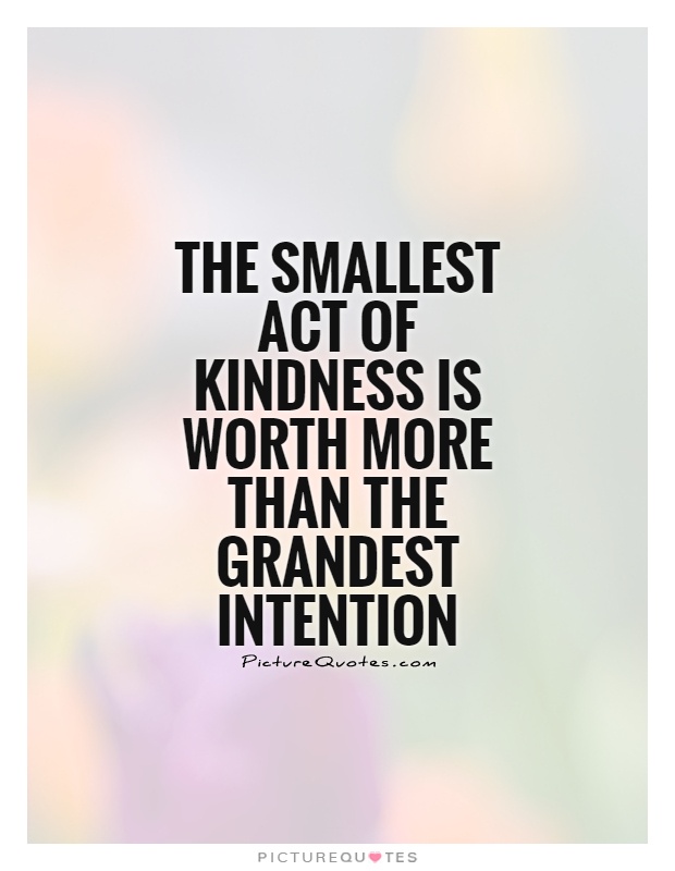 The smallest act of kindness is worth more than the grandest ...