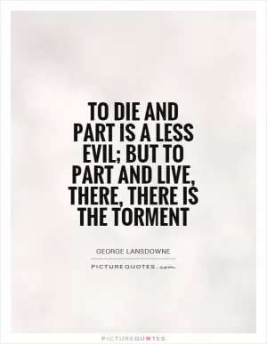 To die and part is a less evil; but to part and live, there, there is the torment Picture Quote #1