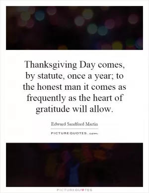 Thanksgiving Day comes, by statute, once a year; to the honest man it comes as frequently as the heart of gratitude will allow Picture Quote #1