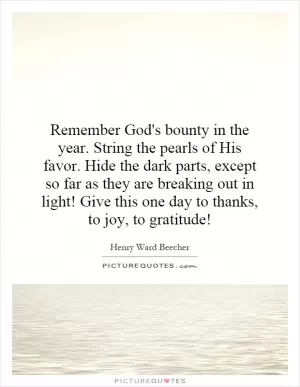 Remember God's bounty in the year. String the pearls of His favor. Hide the dark parts, except so far as they are breaking out in light! Give this one day to thanks, to joy, to gratitude! Picture Quote #1