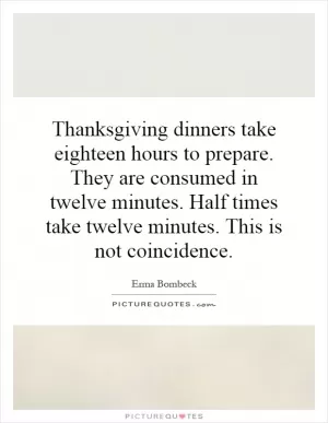 Thanksgiving dinners take eighteen hours to prepare. They are consumed in twelve minutes. Half times take twelve minutes. This is not coincidence Picture Quote #1