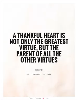 A thankful heart is not only the greatest virtue, but the parent of all the other virtues Picture Quote #1